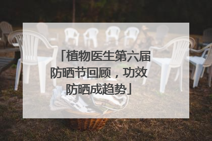 植物医生第六届防晒节回顾，功效防晒成趋势