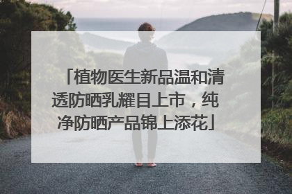 植物医生新品温和清透防晒乳耀目上市，纯净防晒产品锦上添花