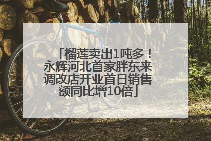 榴莲卖出1吨多！永辉河北首家胖东来调改店开业首日销售额同比增10倍