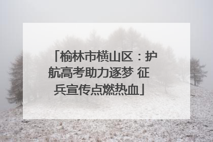 榆林市横山区：护航高考助力逐梦 征兵宣传点燃热血