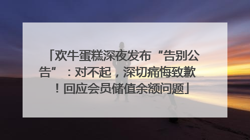 欢牛蛋糕深夜发布“告别公告”：对不起，深切痛悔致歉！回应会员储值余额问题