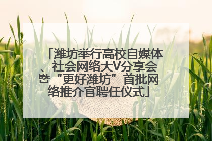 潍坊举行高校自媒体、社会网络大V分享会暨“更好潍坊”首批网络推介官聘任仪式