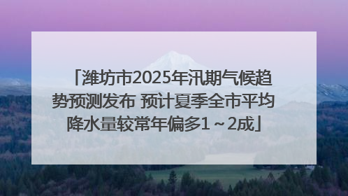 潍坊市2025年汛期气候趋势预测发布 预计夏季全市平均降水量较常年偏多1～2成