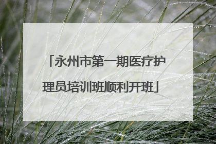 永州市第一期医疗护理员培训班顺利开班