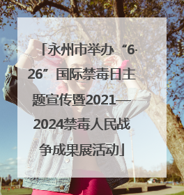 永州市举办“6·26”国际禁毒日主题宣传暨2021—2024禁毒人民战争成果展活动