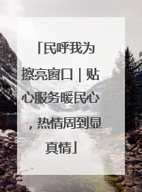 民呼我为 擦亮窗口｜贴心服务暖民心，热情周到显真情