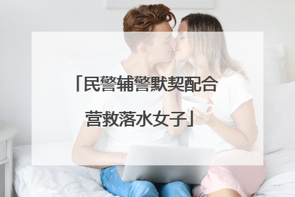 民警辅警默契配合 营救落水女子