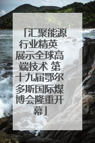 汇聚能源行业精英 展示全球高端技术 第十九届鄂尔多斯国际煤博会隆重开幕