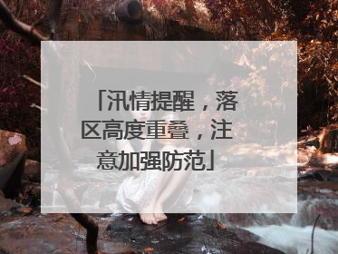 汛情提醒，落区高度重叠，注意加强防范