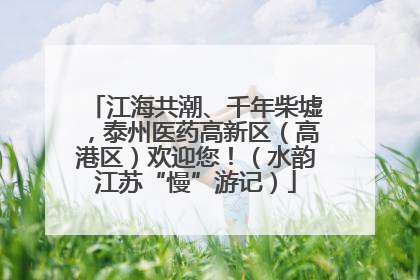 江海共潮、千年柴墟，泰州医药高新区（高港区）欢迎您！（水韵江苏“慢”游记）
