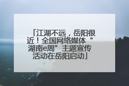 江湖不远，岳阳很近！全国网络媒体“湖南e周”主题宣传活动在岳阳启动