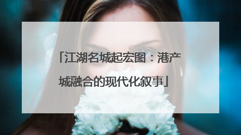 江湖名城起宏图：港产城融合的现代化叙事