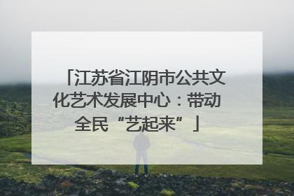 江苏省江阴市公共文化艺术发展中心：带动全民“艺起来”