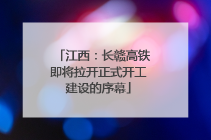 江西：长赣高铁即将拉开正式开工建设的序幕