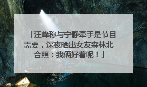 汪峰称与宁静牵手是节目需要，深夜晒出女友森林北合照：我俩好着呢！