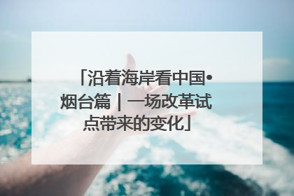 沿着海岸看中国•烟台篇｜一场改革试点带来的变化