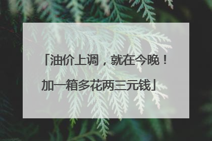 油价上调，就在今晚！加一箱多花两三元钱