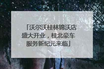 沃尔沃桂林锦沃店盛大开业，桂北豪车服务新纪元来临