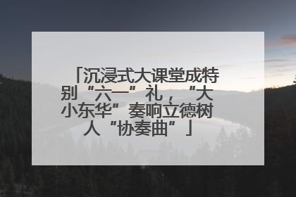 沉浸式大课堂成特别“六一”礼，“大小东华”奏响立德树人“协奏曲”