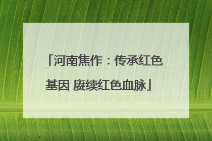 河南焦作：传承红色基因 赓续红色血脉