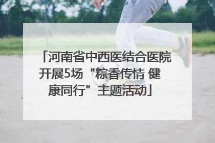 河南省中西医结合医院开展5场“粽香传情 健康同行”主题活动