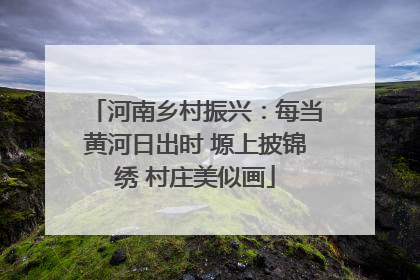 河南乡村振兴：每当黄河日出时 塬上披锦绣 村庄美似画