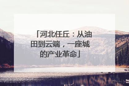 河北任丘:从油田到云端,一座城的产业革命