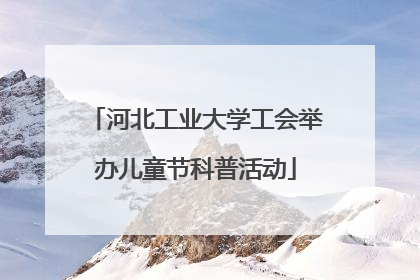 河北工业大学工会举办儿童节科普活动