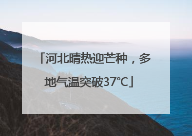 河北晴热迎芒种，多地气温突破37℃
