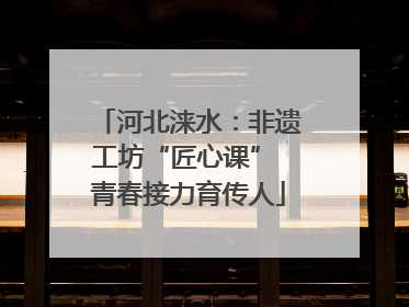 河北涞水：非遗工坊“匠心课” 青春接力育传人