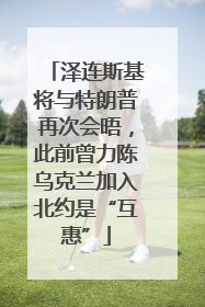 泽连斯基将与特朗普再次会晤，此前曾力陈乌克兰加入北约是“互惠”