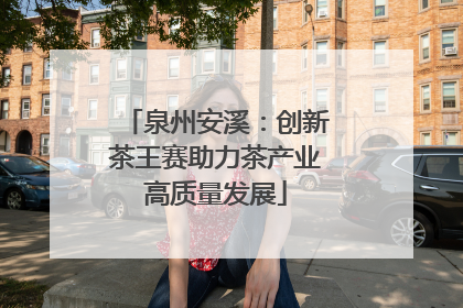 泉州安溪：创新茶王赛助力茶产业高质量发展