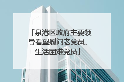 泉港区政府主要领导看望慰问老党员、生活困难党员