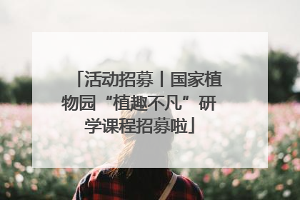 活动招募丨国家植物园“植趣不凡”研学课程招募啦