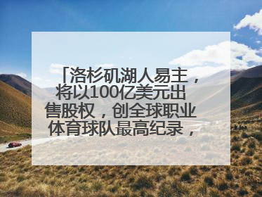 洛杉矶湖人易主，将以100亿美元出售股权，创全球职业体育球队最高纪录，40岁詹姆斯：还没打算退役