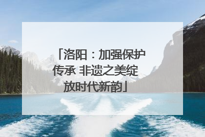 洛阳：加强保护传承 非遗之美绽放时代新韵
