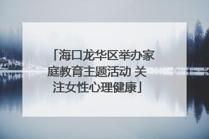 海口龙华区举办家庭教育主题活动 关注女性心理健康