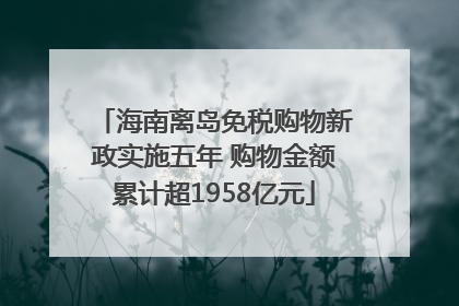 海南离岛免税购物新政实施五年 购物金额累计超1958亿元