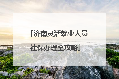 济南灵活就业人员社保办理全攻略