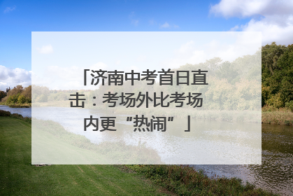 济南中考首日直击：考场外比考场内更“热闹”
