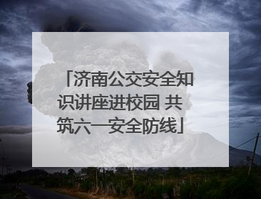 济南公交安全知识讲座进校园 共筑六一安全防线