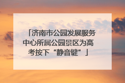 济南市公园发展服务中心所属公园景区为高考按下“静音键”