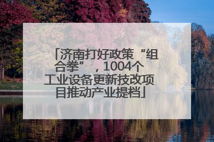 济南打好政策“组合拳”，1004个工业设备更新技改项目推动产业提档