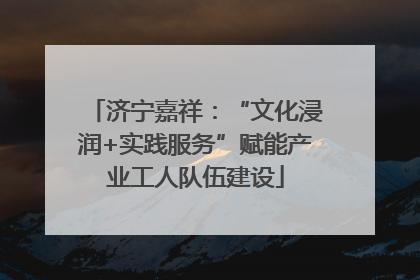 济宁嘉祥：“文化浸润+实践服务”赋能产业工人队伍建设