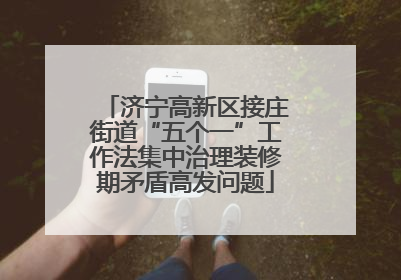 济宁高新区接庄街道“五个一”工作法集中治理装修期矛盾高发问题