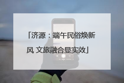 济源：端午民俗焕新风 文旅融合显实效