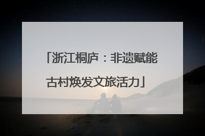 浙江桐庐：非遗赋能古村焕发文旅活力