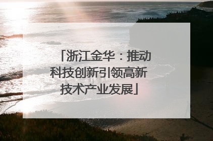 浙江金华：推动科技创新引领高新技术产业发展