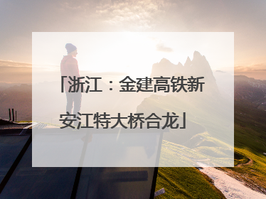 浙江：金建高铁新安江特大桥合龙