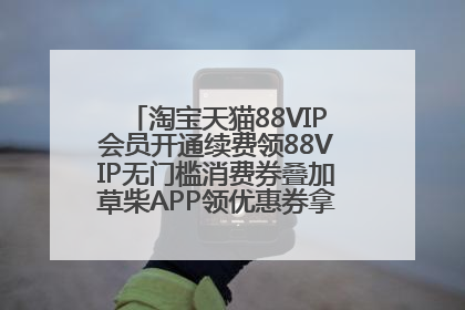 淘宝天猫88VIP会员开通续费领88VIP无门槛消费券叠加草柴APP领优惠券拿购物返利更省钱